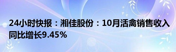 24小时快报：湘佳股份：10月活禽销售收入同比增长9.45%