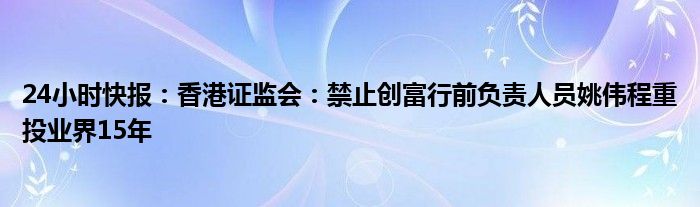 24小时快报：香港证监会：禁止创富行前负责人员姚伟程重投业界15年