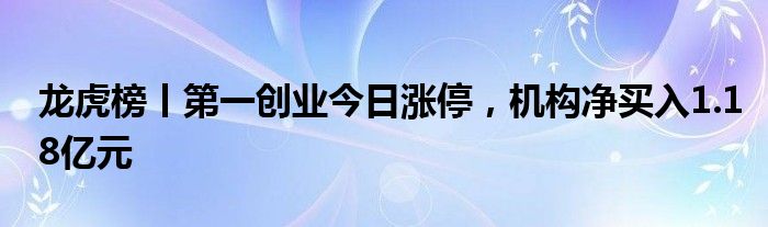 龙虎榜丨第一创业今日涨停，机构净买入1.18亿元