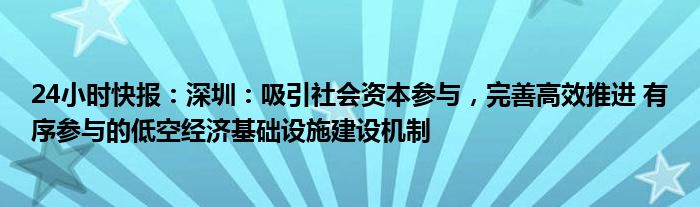 24小时快报：深圳：吸引社会资本参与，完善高效推进 有序参与的低空经济基础设施建设机制