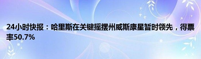 24小时快报：哈里斯在关键摇摆州威斯康星暂时领先，得票率50.7%