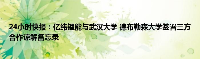 24小时快报：亿纬锂能与武汉大学 德布勒森大学签署三方合作谅解备忘录