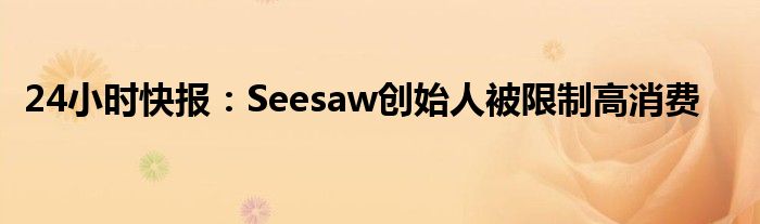 24小时快报：Seesaw创始人被限制高消费