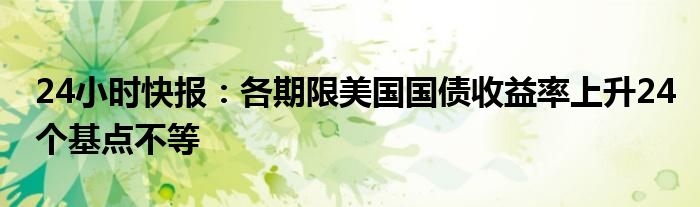 24小时快报：各期限美国国债收益率上升24个基点不等