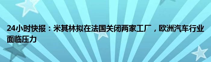 24小时快报：米其林拟在法国关闭两家工厂，欧洲汽车行业面临压力