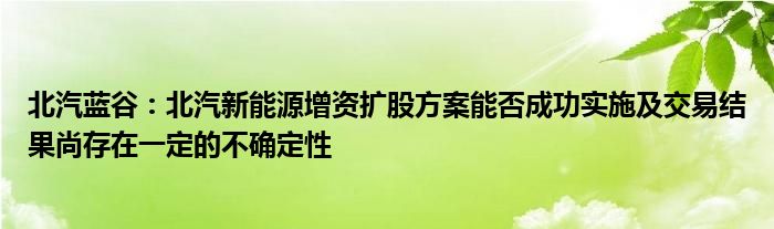 北汽蓝谷：北汽新能源增资扩股方案能否成功实施及交易结果尚存在一定的不确定性