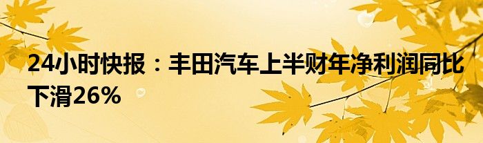 24小时快报：丰田汽车上半财年净利润同比下滑26%