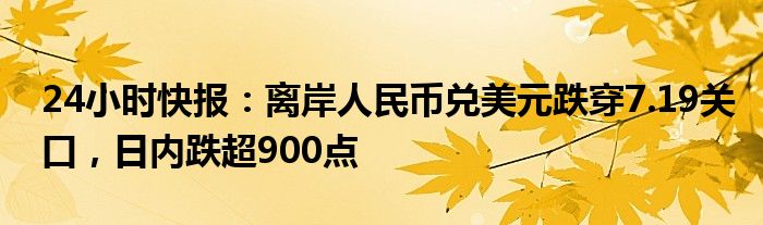 24小时快报：离岸人民币兑美元跌穿7.19关口，日内跌超900点