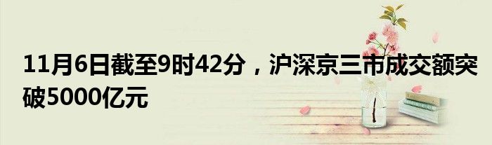 11月6日截至9时42分，沪深京三市成交额突破5000亿元