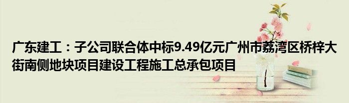 广东建工：子公司联合体中标9.49亿元广州市荔湾区桥梓大街南侧地块项目建设工程施工总承包项目