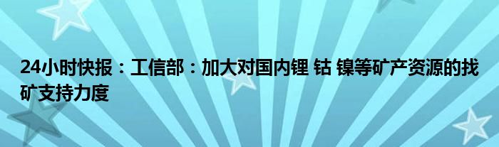 24小时快报：工信部：加大对国内锂 钴 镍等矿产资源的找矿支持力度