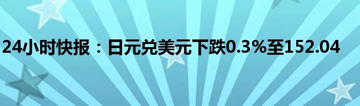 24小时快报：日元兑美元下跌0.3%至152.04