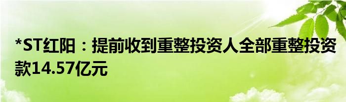 *ST红阳：提前收到重整投资人全部重整投资款14.57亿元