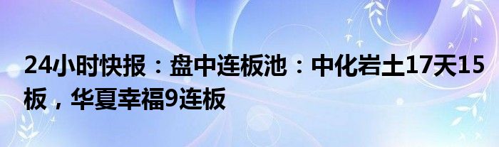 24小时快报：盘中连板池：中化岩土17天15板，华夏幸福9连板