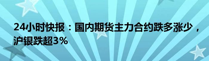 24小时快报：国内期货主力合约跌多涨少，沪银跌超3%