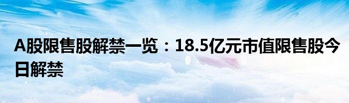 A股限售股解禁一览：18.5亿元市值限售股今日解禁