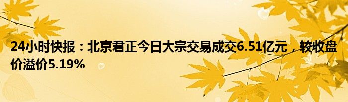 24小时快报：北京君正今日大宗交易成交6.51亿元，较收盘价溢价5.19%