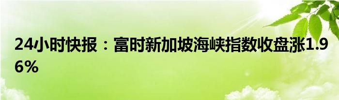 24小时快报：富时新加坡海峡指数收盘涨1.96%