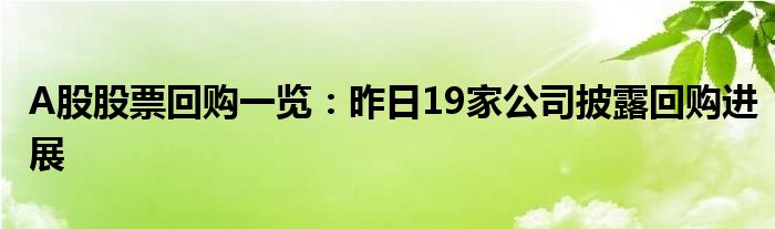 A股股票回购一览：昨日19家公司披露回购进展