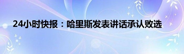 24小时快报：哈里斯发表讲话承认败选