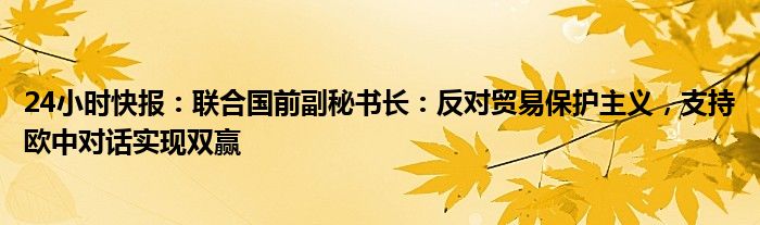 24小时快报：联合国前副秘书长：反对贸易保护主义，支持欧中对话实现双赢