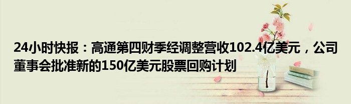 24小时快报：高通第四财季经调整营收102.4亿美元，公司董事会批准新的150亿美元股票回购计划