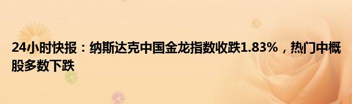 24小时快报：纳斯达克中国金龙指数收跌1.83%，热门中概股多数下跌