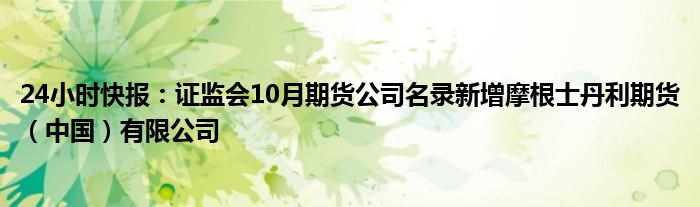 24小时快报：证监会10月期货公司名录新增摩根士丹利期货（中国）有限公司