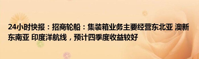 24小时快报：招商轮船：集装箱业务主要经营东北亚 澳新 东南亚 印度洋航线，预计四季度收益较好