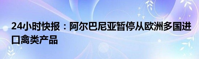 24小时快报：阿尔巴尼亚暂停从欧洲多国进口禽类产品