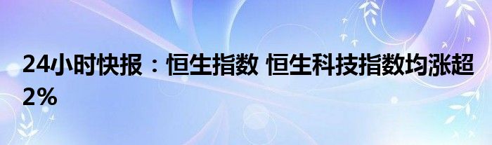 24小时快报：恒生指数 恒生科技指数均涨超2%