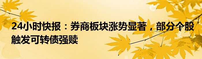 24小时快报：券商板块涨势显著，部分个股触发可转债强赎