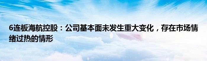 6连板海航控股：公司基本面未发生重大变化，存在市场情绪过热的情形