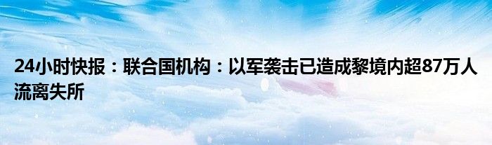 24小时快报：联合国机构：以军袭击已造成黎境内超87万人流离失所