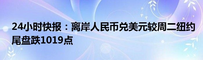 24小时快报：离岸人民币兑美元较周二纽约尾盘跌1019点