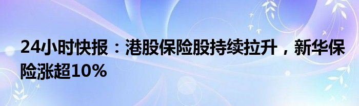 24小时快报：港股保险股持续拉升，新华保险涨超10%