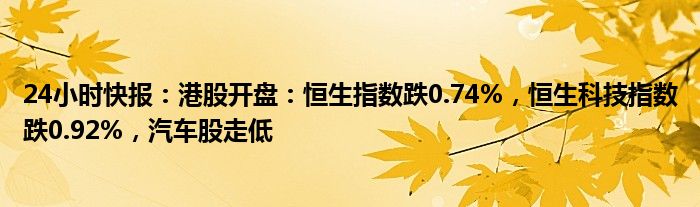 24小时快报：港股开盘：恒生指数跌0.74%，恒生科技指数跌0.92%，汽车股走低