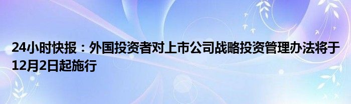 24小时快报：外国投资者对上市公司战略投资管理办法将于12月2日起施行