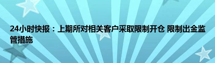 24小时快报：上期所对相关客户采取限制开仓 限制出金监管措施