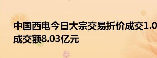 中国西电今日大宗交易折价成交1.03亿股，成交额8.03亿元