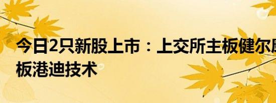 今日2只新股上市：上交所主板健尔康，创业板港迪技术