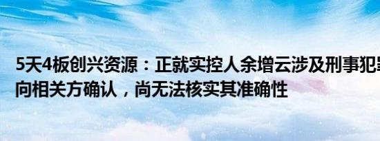 5天4板创兴资源：正就实控人余增云涉及刑事犯罪相关信息向相关方确认，尚无法核实其准确性