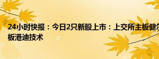 24小时快报：今日2只新股上市：上交所主板健尔康，创业板港迪技术