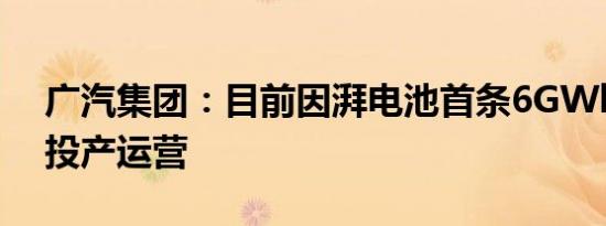 广汽集团：目前因湃电池首条6GWh产线已投产运营