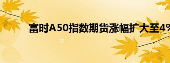 富时A50指数期货涨幅扩大至4%