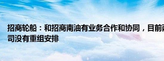 招商轮船：和招商南油有业务合作和协同，目前两家上市公司没有重组安排