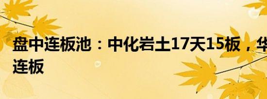 盘中连板池：中化岩土17天15板，华夏幸福9连板