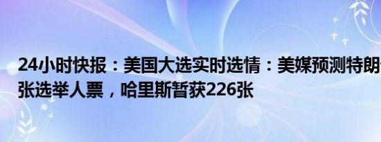 24小时快报：美国大选实时选情：美媒预测特朗普暂获295张选举人票，哈里斯暂获226张