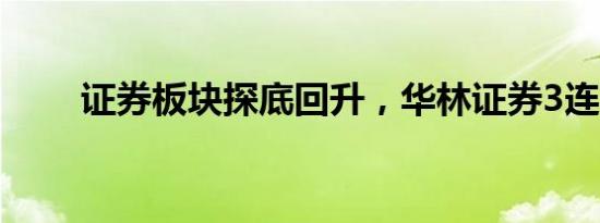 证券板块探底回升，华林证券3连板