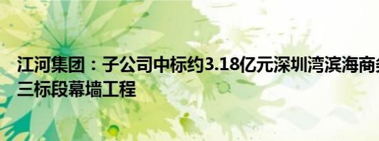 江河集团：子公司中标约3.18亿元深圳湾滨海商务中心项目三标段幕墙工程